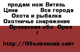 продам нож Витязь › Цена ­ 3 600 - Все города Охота и рыбалка » Охотничье снаряжение   . Орловская обл.,Орел г.